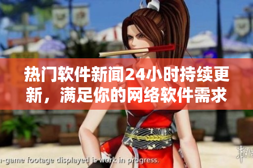 熱門軟件新聞24小時持續(xù)更新，滿足你的網(wǎng)絡軟件需求