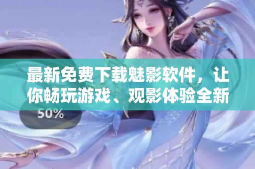 最新免費(fèi)下載魅影軟件，讓你暢玩游戲、觀影體驗(yàn)全新風(fēng)格
