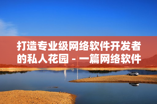 打造專(zhuān)業(yè)級(jí)網(wǎng)絡(luò)軟件開(kāi)發(fā)者的私人花園 - 一篇網(wǎng)絡(luò)軟件開(kāi)發(fā)指南