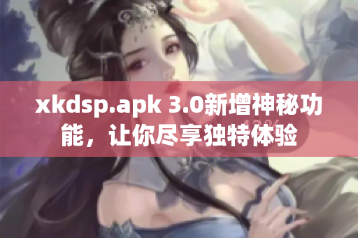 xkdsp.apk 3.0新增神秘功能，讓你盡享獨特體驗
