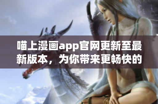 喵上漫畫app官網(wǎng)更新至最新版本，為你帶來更暢快的漫畫體驗(yàn)