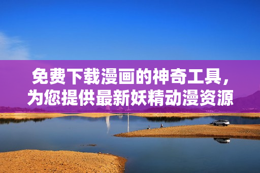 免費(fèi)下載漫畫(huà)的神奇工具，為您提供最新妖精動(dòng)漫資源