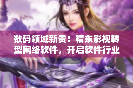 數(shù)碼領(lǐng)域新貴！精東影視轉(zhuǎn)型網(wǎng)絡(luò)軟件，開啟軟件行業(yè)新篇章