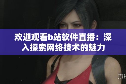 歡迎觀看b站軟件直播：深入探索網絡技術的魅力
