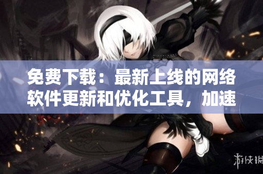 免費(fèi)下載：最新上線的網(wǎng)絡(luò)軟件更新和優(yōu)化工具，加速您的網(wǎng)絡(luò)體驗(yàn)！