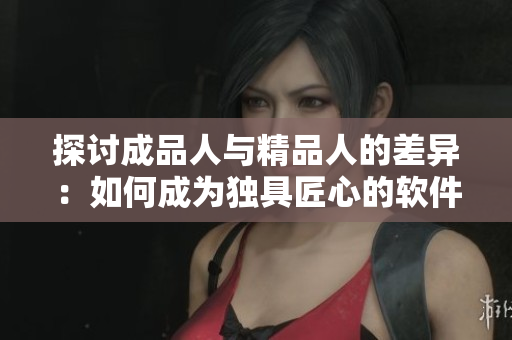探討成品人與精品人的差異：如何成為獨(dú)具匠心的軟件開發(fā)者