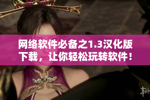網(wǎng)絡(luò)軟件必備之1.3漢化版下載，讓你輕松玩轉(zhuǎn)軟件！