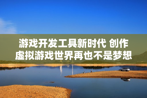 游戲開發(fā)工具新時代 創(chuàng)作虛擬游戲世界再也不是夢想