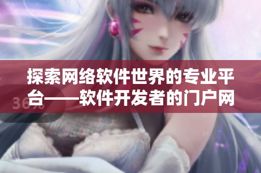 探索網(wǎng)絡(luò)軟件世界的專業(yè)平臺(tái)——軟件開發(fā)者的門戶網(wǎng)站