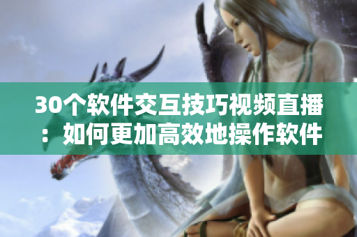 30個(gè)軟件交互技巧視頻直播：如何更加高效地操作軟件？