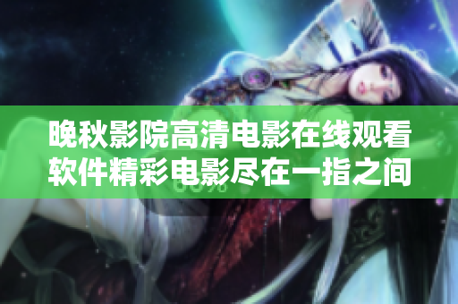 晚秋影院高清電影在線觀看軟件精彩電影盡在一指之間!