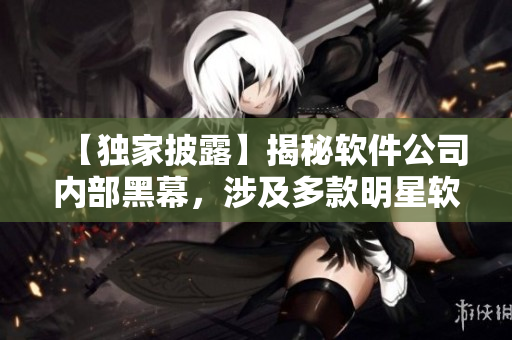 【獨(dú)家披露】揭秘軟件公司內(nèi)部黑幕，涉及多款明星軟件！