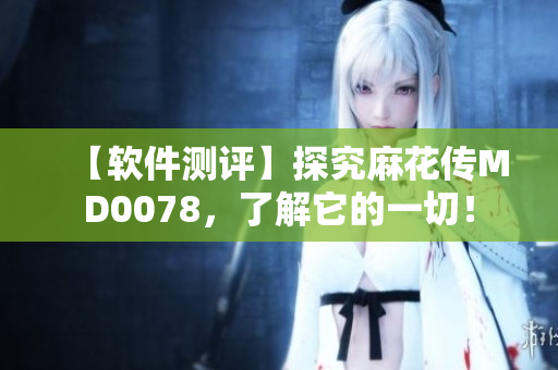【軟件測評】探究麻花傳MD0078，了解它的一切！