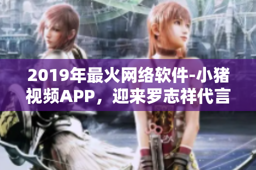 2019年最火網(wǎng)絡(luò)軟件-小豬視頻APP，迎來羅志祥代言
