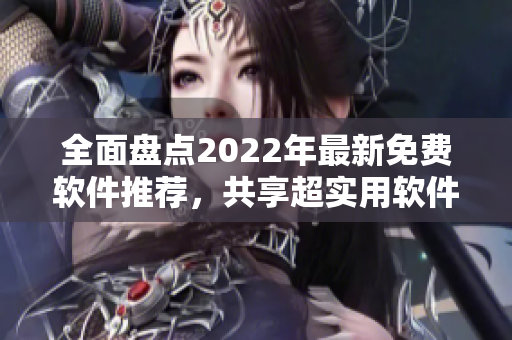 全面盤點(diǎn)2022年最新免費(fèi)軟件推薦，共享超實(shí)用軟件資源！