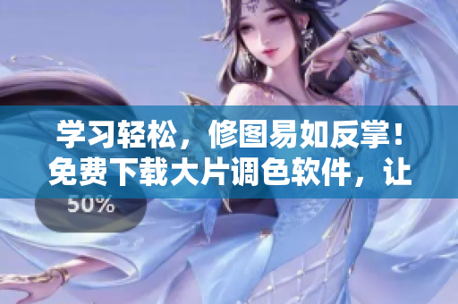 學(xué)習(xí)輕松，修圖易如反掌！免費下載大片調(diào)色軟件，讓你的照片更奪目！