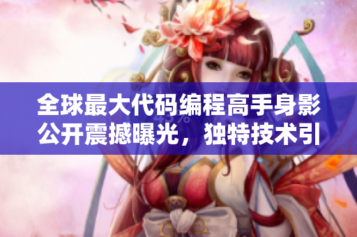 全球最大代碼編程高手身影公開震撼曝光，獨(dú)特技術(shù)引熱議