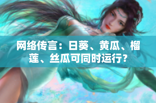 網(wǎng)絡(luò)傳言：日葵、黃瓜、榴蓮、絲瓜可同時(shí)運(yùn)行？