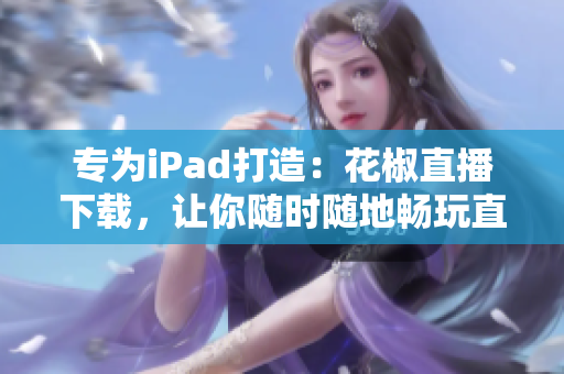 專為iPad打造：花椒直播下載，讓你隨時隨地暢玩直播軟件