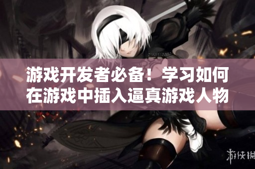 游戲開發(fā)者必備！學(xué)習(xí)如何在游戲中插入逼真游戲人物并增加用戶體驗的技巧