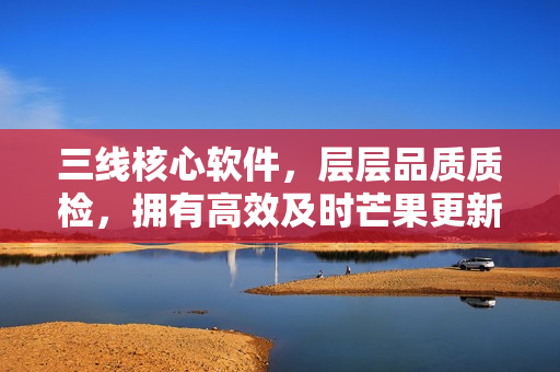 三線核心軟件，層層品質(zhì)質(zhì)檢，擁有高效及時(shí)芒果更新