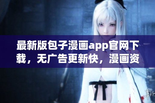最新版包子漫畫app官網(wǎng)下載，無廣告更新快，漫畫資源豐富！