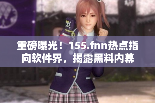 重磅曝光！155.fnn熱點指向軟件界，揭露黑料內(nèi)幕