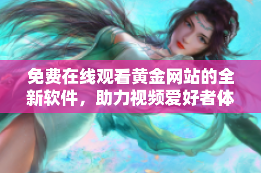 免費在線觀看黃金網(wǎng)站的全新軟件，助力視頻愛好者體驗高清流暢視覺盛宴
