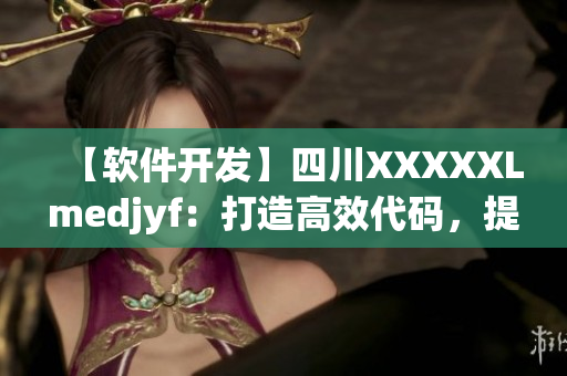 【軟件開發(fā)】四川XXXXXLmedjyf：打造高效代碼，提升軟件質(zhì)量