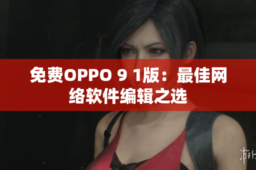 免費(fèi)OPPO 9 1版：最佳網(wǎng)絡(luò)軟件編輯之選