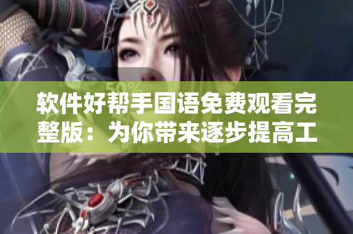 軟件好幫手國(guó)語(yǔ)免費(fèi)觀看完整版：為你帶來(lái)逐步提高工作效率的竅門(mén)！