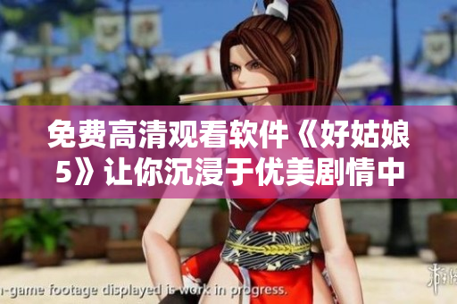 免費(fèi)高清觀看軟件《好姑娘5》讓你沉浸于優(yōu)美劇情中