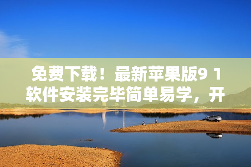 免費(fèi)下載！最新蘋果版9 1軟件安裝完畢簡單易學(xué)，開始暢享功能吧！