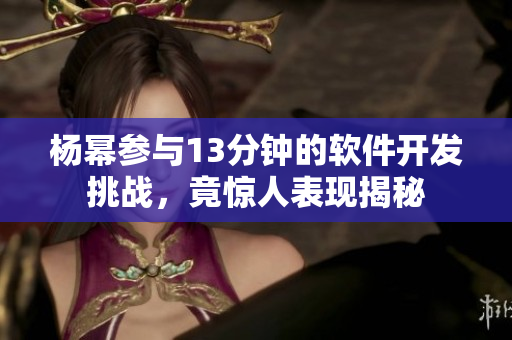 楊冪參與13分鐘的軟件開發(fā)挑戰(zhàn)，竟驚人表現揭秘