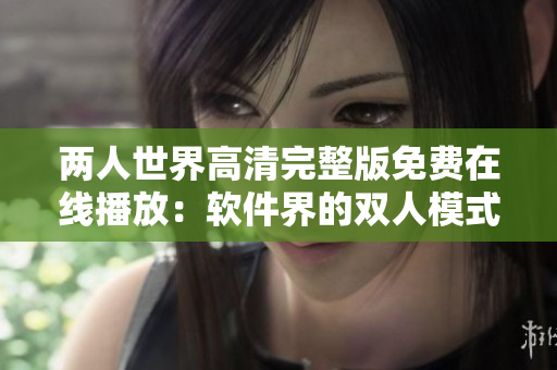 兩人世界高清完整版免費(fèi)在線播放：軟件界的雙人模式新鮮體驗(yàn)