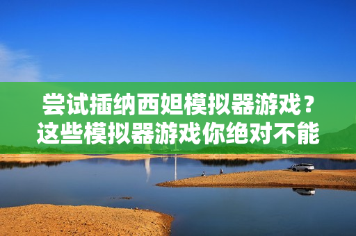 嘗試插納西妲模擬器游戲？這些模擬器游戲你絕對不能錯過
