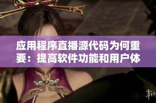 應(yīng)用程序直播源代碼為何重要：提高軟件功能和用戶(hù)體驗(yàn)。
