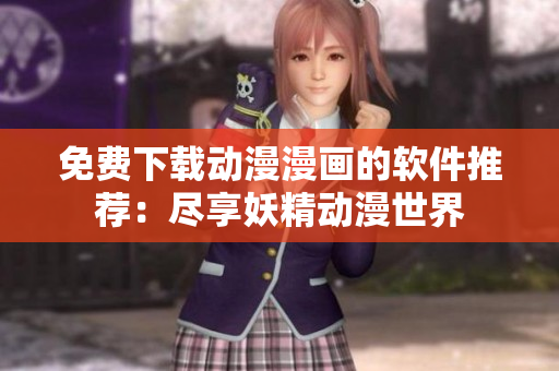 免費(fèi)下載動(dòng)漫漫畫(huà)的軟件推薦：盡享妖精動(dòng)漫世界