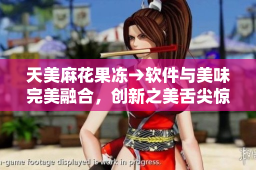 天美麻花果凍→軟件與美味完美融合，創(chuàng)新之美舌尖驚艷