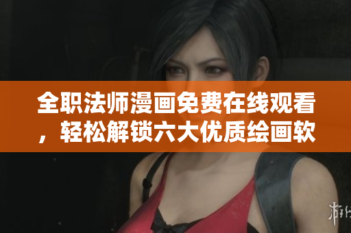 全職法師漫畫免費(fèi)在線觀看，輕松解鎖六大優(yōu)質(zhì)繪畫軟件