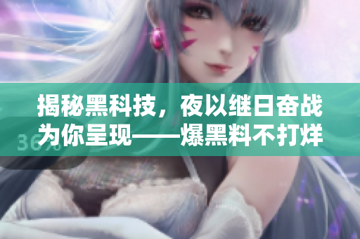 揭秘黑科技，夜以繼日奮戰(zhàn)為你呈現(xiàn)——爆黑料不打烊