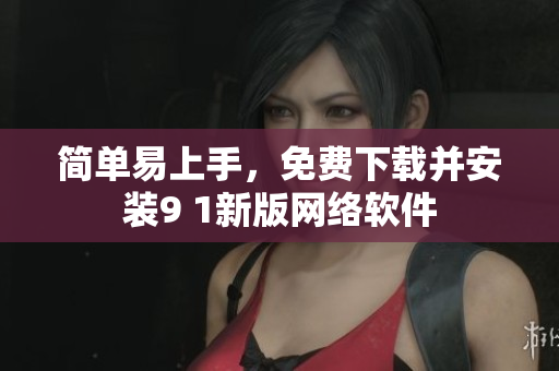 簡單易上手，免費下載并安裝9 1新版網(wǎng)絡軟件
