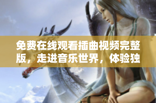 免費(fèi)在線觀看插曲視頻完整版，走進(jìn)音樂(lè)世界，體驗(yàn)獨(dú)一無(wú)二的音樂(lè)之旅！