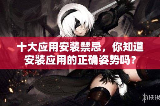 十大應用安裝禁忌，你知道安裝應用的正確姿勢嗎？