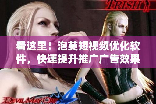 看這里！泡芙短視頻優(yōu)化軟件，快速提升推廣廣告效果！