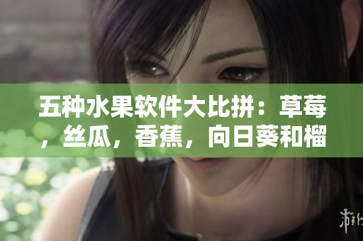五種水果軟件大比拼：草莓，絲瓜，香蕉，向日葵和榴蓮，哪款軟件最適合你？