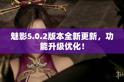 魅影5.0.2版本全新更新，功能升級(jí)優(yōu)化！