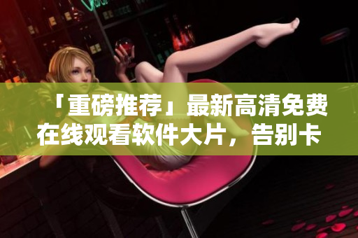 「重磅推薦」最新高清免費(fèi)在線觀看軟件大片，告別卡頓，暢享視聽盛宴！
