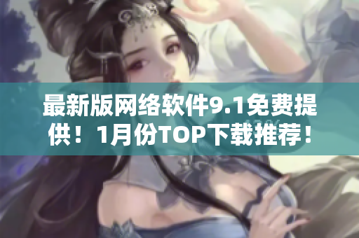 最新版網絡軟件9.1免費提供！1月份TOP下載推薦！