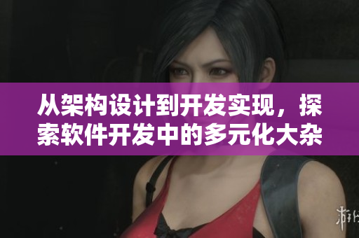 從架構(gòu)設(shè)計(jì)到開(kāi)發(fā)實(shí)現(xiàn)，探索軟件開(kāi)發(fā)中的多元化大雜燴!